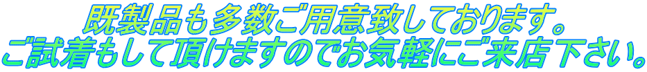 既製品も多数ご用意致しております。 ご試着もして頂けますのでお気軽にご来店下さい。