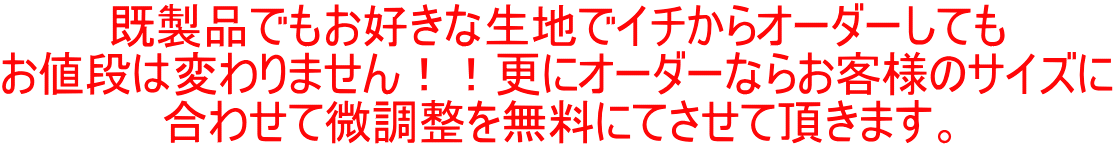 既製品でもお好きな生地でイチからオーダーしても お値段は変わりません！！更にオーダーならお客様のサイズに 合わせて微調整を無料にてさせて頂きます。 