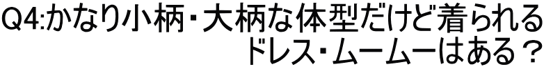 Q4:かなり小柄・大柄な体型だけど着られる ドレス・ムームーはある？