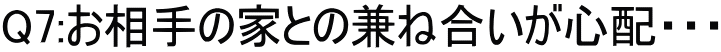 Q7:お相手の家との兼ね合いが心配・・・