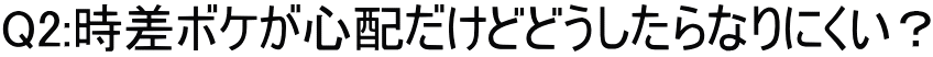 Q2:時差ボケが心配だけどどうしたらなりにくい？