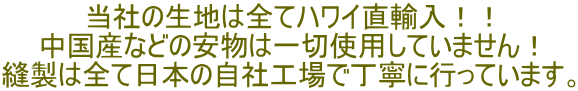 当社の生地は全てハワイ直輸入！！ 中国産などの安物は一切使用していません！ 縫製は全て日本の自社工場で丁寧に行っています。