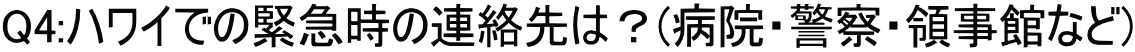 Q4:ハワイでの緊急時の連絡先は？(病院・警察・領事館など)