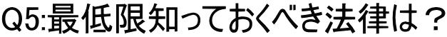 Q5:最低限知っておくべき法律は？