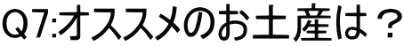 Q7:オススメのお土産は？
