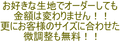 お好きな生地でオーダーしても 金額は変わりません！！ 更にお客様のサイズに合わせた 微調整も無料！！