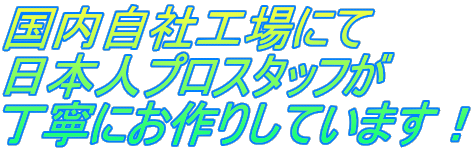 国内自社工場にて 日本人プロスタッフが 丁寧にお作りしています！