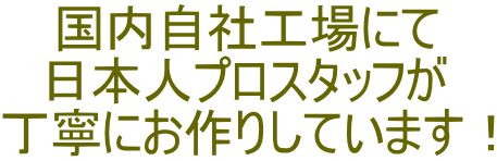 国内自社工場にて 日本人プロスタッフが 丁寧にお作りしています！