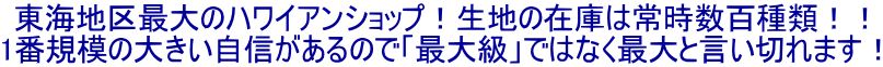 日本最大のハワイアンショップ！生地の在庫は常時数百種類！！ 1番規模の大きい自信があるので「最大級」ではなく最大と言い切れます！