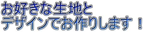 お好きな生地と デザインでお作りします！